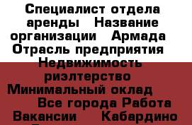 Специалист отдела аренды › Название организации ­ Армада › Отрасль предприятия ­ Недвижимость, риэлтерство › Минимальный оклад ­ 40 000 - Все города Работа » Вакансии   . Кабардино-Балкарская респ.